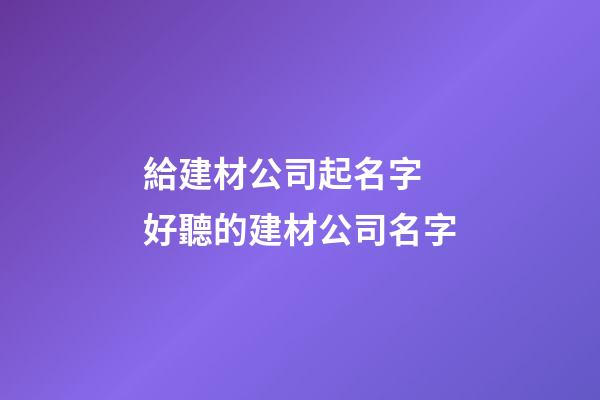 給建材公司起名字 好聽的建材公司名字-第1張-公司起名-玄機(jī)派